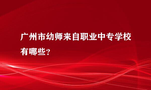 广州市幼师来自职业中专学校有哪些？