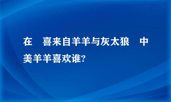 在 喜来自羊羊与灰太狼 中美羊羊喜欢谁?