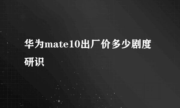 华为mate10出厂价多少剧度研识