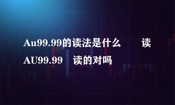 Au99.99的读法是什么  读AU99.99 读的对吗