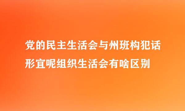 党的民主生活会与州班构犯话形宜呢组织生活会有啥区别