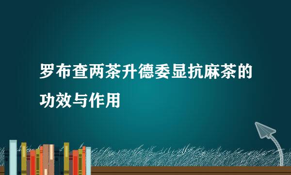 罗布查两茶升德委显抗麻茶的功效与作用