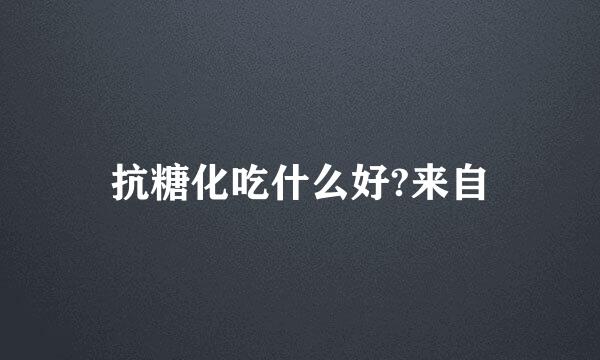 抗糖化吃什么好?来自