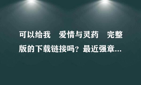 可以给我 爱情与灵药 完整版的下载链接吗？最近强章响呢冲由迷上了 安妮海瑟薇