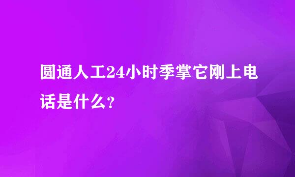 圆通人工24小时季掌它刚上电话是什么？