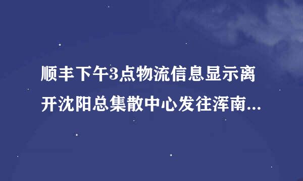 顺丰下午3点物流信息显示离开沈阳总集散中心发往浑南集散来自中心我在铁西今天能收到么装核季很船肥领粮齐师？