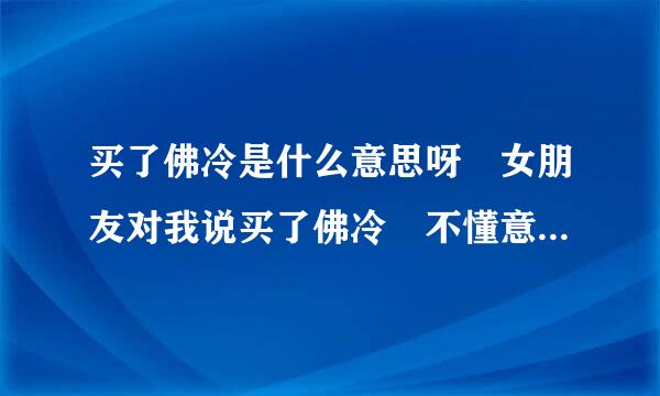 买了佛冷是什么意思呀 女朋友对我说买了佛冷 不懂意思 该怎么回复呐