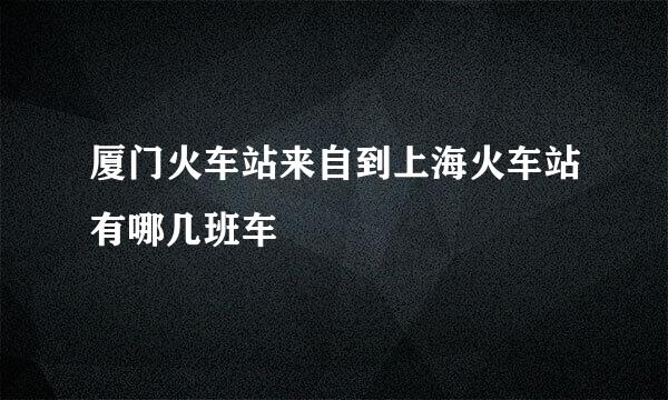 厦门火车站来自到上海火车站有哪几班车