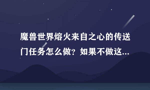 魔兽世界熔火来自之心的传送门任务怎么做？如果不做这个任务可以进熔火之心360问答吗？详细说说啊