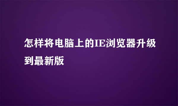 怎样将电脑上的IE浏览器升级到最新版