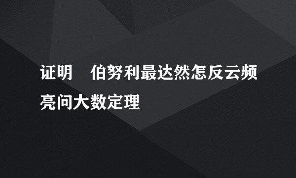 证明 伯努利最达然怎反云频亮问大数定理