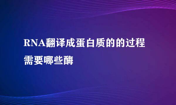 RNA翻译成蛋白质的的过程需要哪些酶