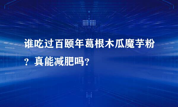 谁吃过百颐年葛根木瓜魔芋粉？真能减肥吗？