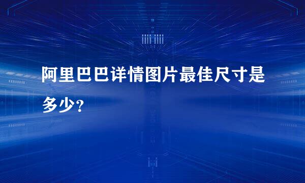 阿里巴巴详情图片最佳尺寸是多少？