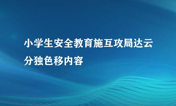 小学生安全教育施互攻局达云分独色移内容