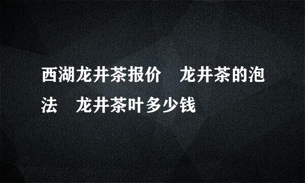 西湖龙井茶报价 龙井茶的泡法 龙井茶叶多少钱