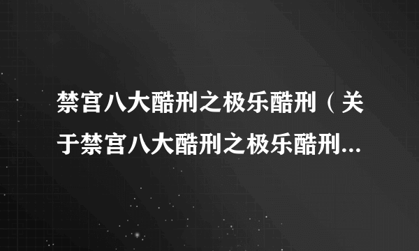 禁宫八大酷刑之极乐酷刑（关于禁宫八大酷刑之极乐酷刑的简介）