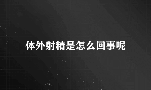 体外射精是怎么回事呢