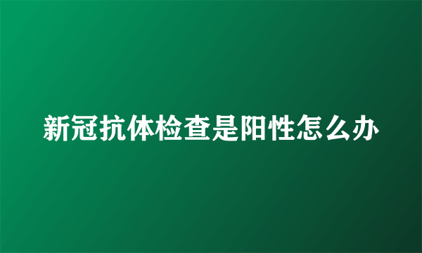 新冠抗体检查是阳性怎么办