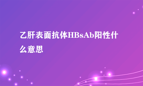 乙肝表面抗体HBsAb阳性什么意思