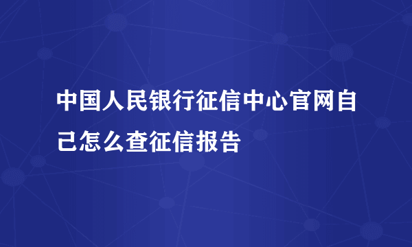 中国人民银行征信中心官网自己怎么查征信报告