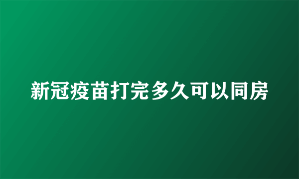 新冠疫苗打完多久可以同房