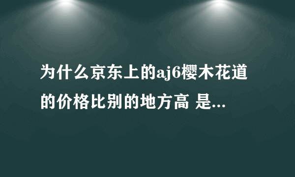 为什么京东上的aj6樱木花道的价格比别的地方高 是正品吗 我对aj不太了解 但是一眼相中了aj