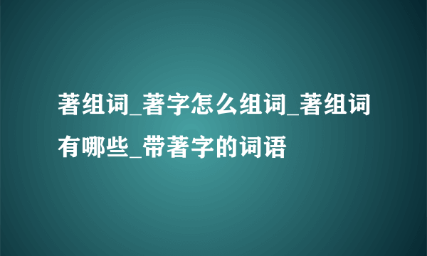 著组词_著字怎么组词_著组词有哪些_带著字的词语