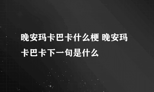 晚安玛卡巴卡什么梗 晚安玛卡巴卡下一句是什么