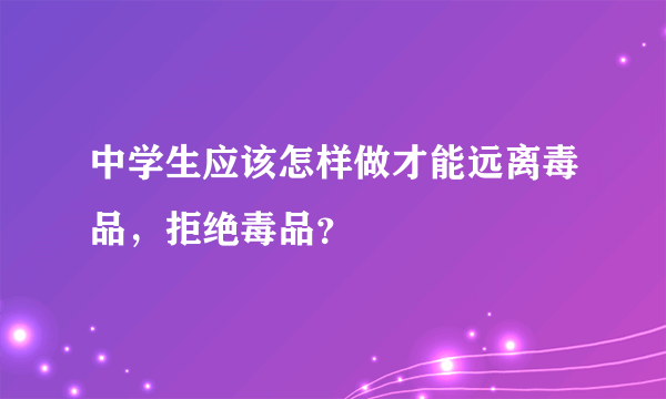 中学生应该怎样做才能远离毒品，拒绝毒品？