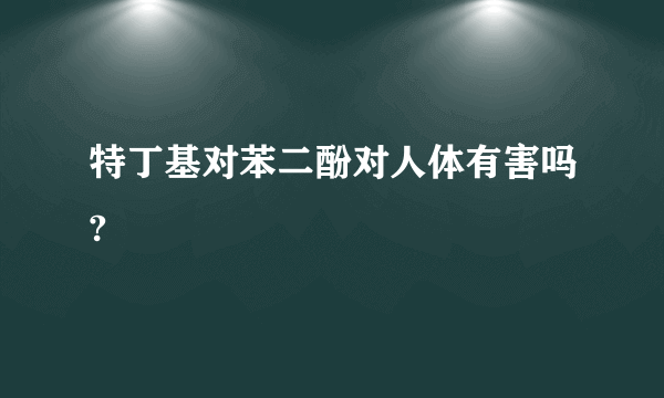 特丁基对苯二酚对人体有害吗?