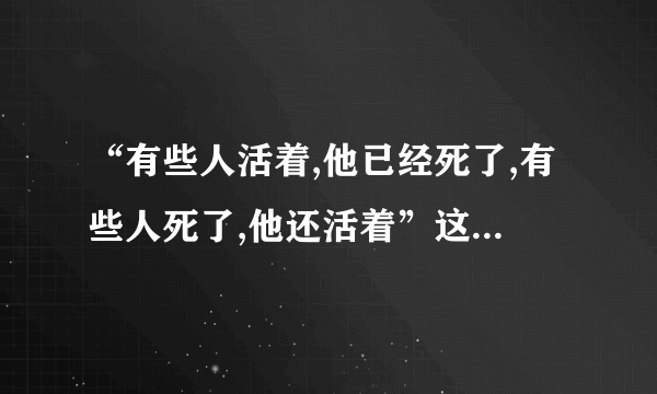 “有些人活着,他已经死了,有些人死了,他还活着”这句话到底是鲁迅说的还是臧克家说的？