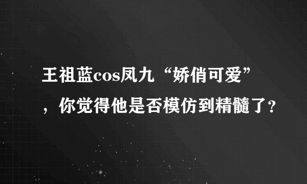 王祖蓝cos凤九“娇俏可爱”，你觉得他是否模仿到精髓了？