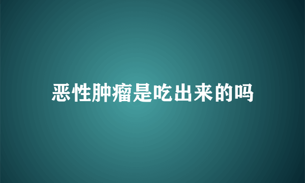 恶性肿瘤是吃出来的吗