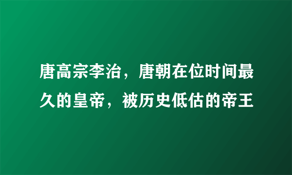 唐高宗李治，唐朝在位时间最久的皇帝，被历史低估的帝王