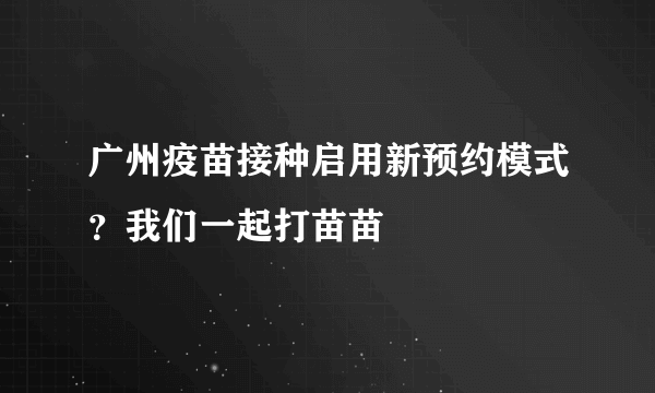 广州疫苗接种启用新预约模式？我们一起打苗苗