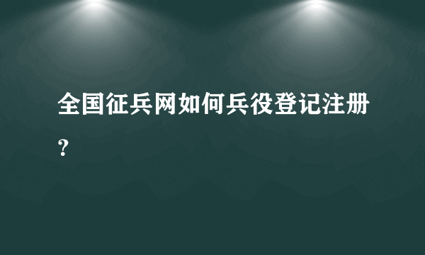 全国征兵网如何兵役登记注册？