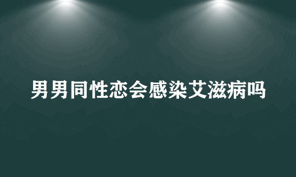 男男同性恋会感染艾滋病吗