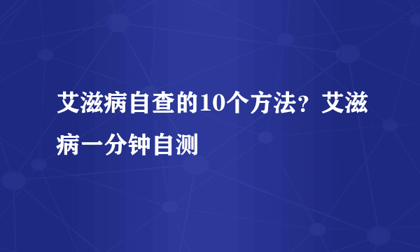 艾滋病自查的10个方法？艾滋病一分钟自测