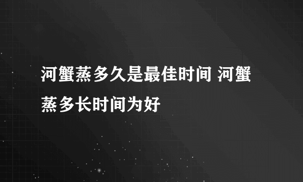 河蟹蒸多久是最佳时间 河蟹蒸多长时间为好