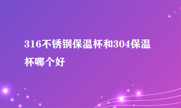 316不锈钢保温杯和304保温杯哪个好