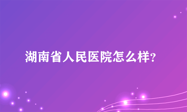 湖南省人民医院怎么样？