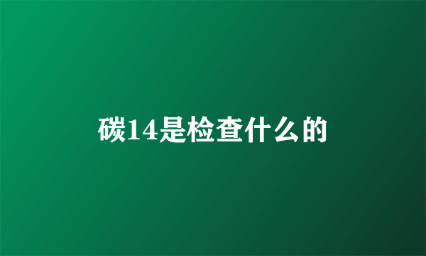 碳14是检查什么的