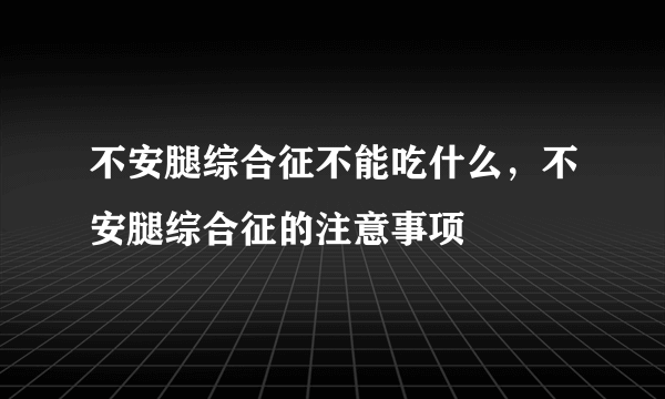 不安腿综合征不能吃什么，不安腿综合征的注意事项