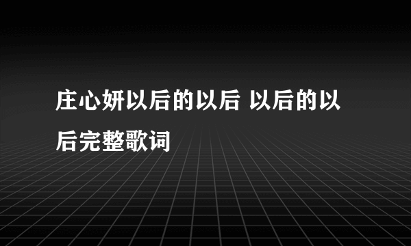 庄心妍以后的以后 以后的以后完整歌词