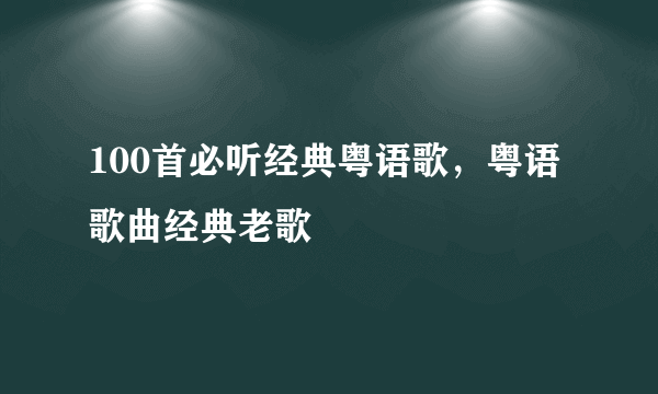 100首必听经典粤语歌，粤语歌曲经典老歌