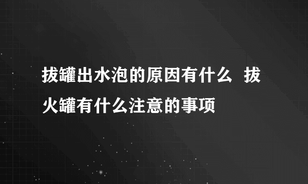 拔罐出水泡的原因有什么  拔火罐有什么注意的事项