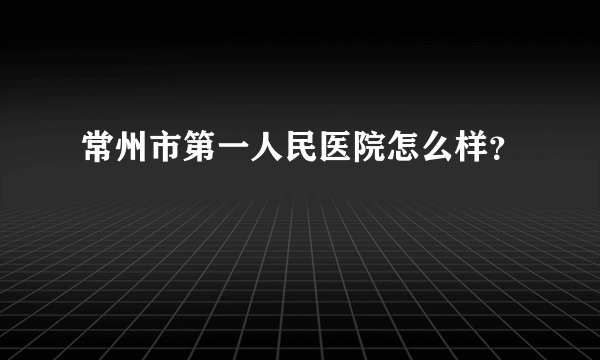 常州市第一人民医院怎么样？