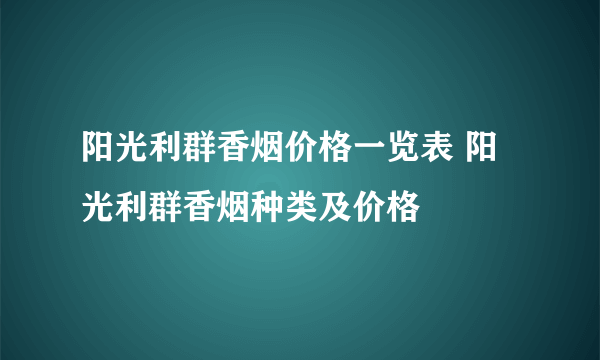 阳光利群香烟价格一览表 阳光利群香烟种类及价格