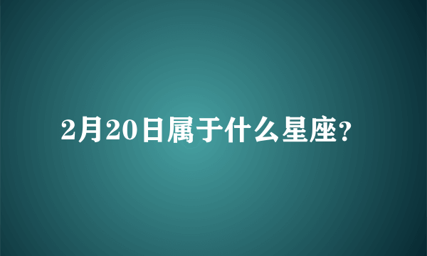 2月20日属于什么星座？